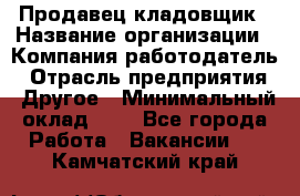 Продавец-кладовщик › Название организации ­ Компания-работодатель › Отрасль предприятия ­ Другое › Минимальный оклад ­ 1 - Все города Работа » Вакансии   . Камчатский край